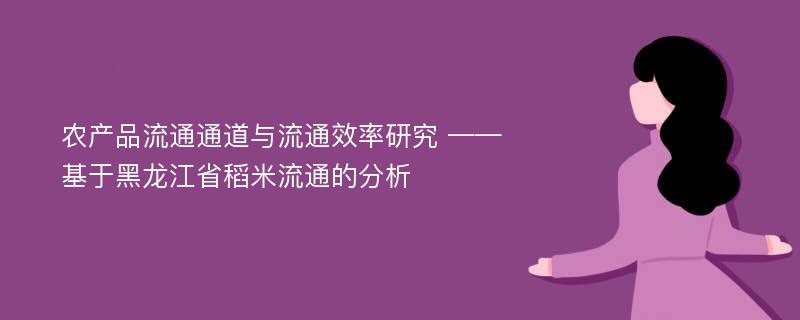 农产品流通通道与流通效率研究 ——基于黑龙江省稻米流通的分析