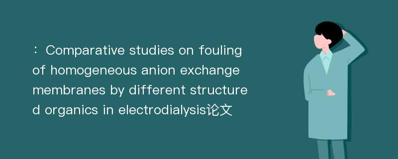 ：Comparative studies on fouling of homogeneous anion exchange membranes by different structured organics in electrodialysis论文