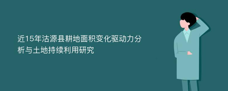 近15年沽源县耕地面积变化驱动力分析与土地持续利用研究