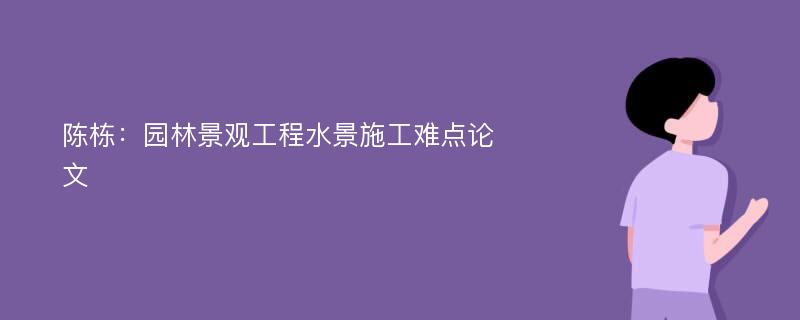 陈栋：园林景观工程水景施工难点论文