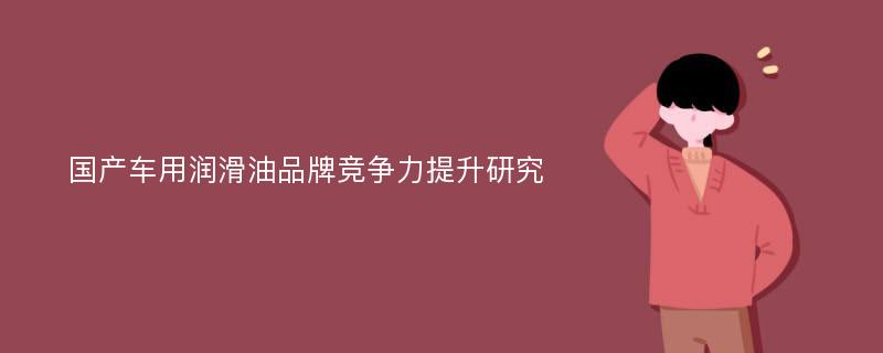 国产车用润滑油品牌竞争力提升研究