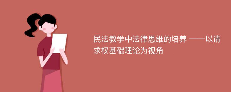 民法教学中法律思维的培养 ——以请求权基础理论为视角