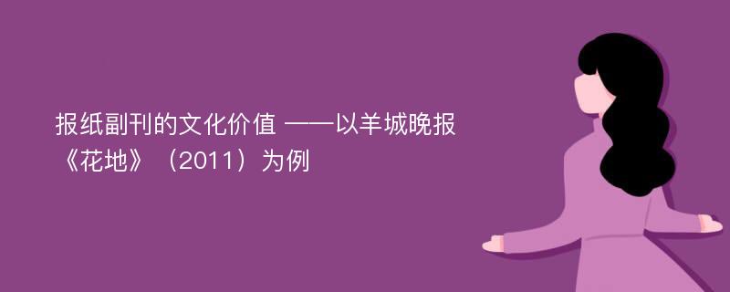 报纸副刊的文化价值 ——以羊城晚报《花地》（2011）为例