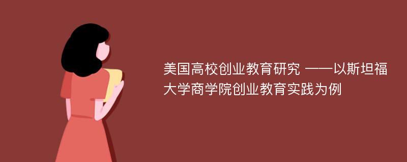 美国高校创业教育研究 ——以斯坦福大学商学院创业教育实践为例