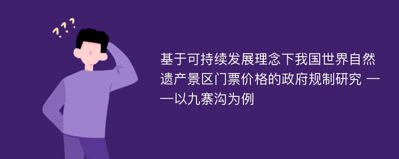 基于可持续发展理念下我国世界自然遗产景区门票价格的政府规制研究 ——以九寨沟为例