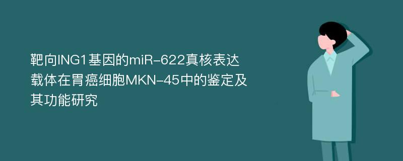 靶向ING1基因的miR-622真核表达载体在胃癌细胞MKN-45中的鉴定及其功能研究