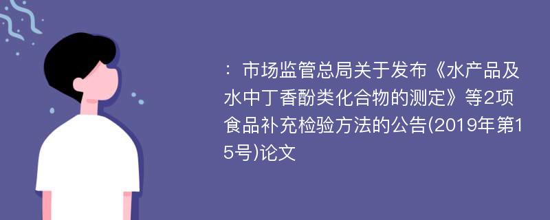 ：市场监管总局关于发布《水产品及水中丁香酚类化合物的测定》等2项食品补充检验方法的公告(2019年第15号)论文