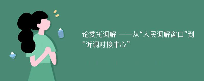 论委托调解 ——从“人民调解窗口”到“诉调对接中心”