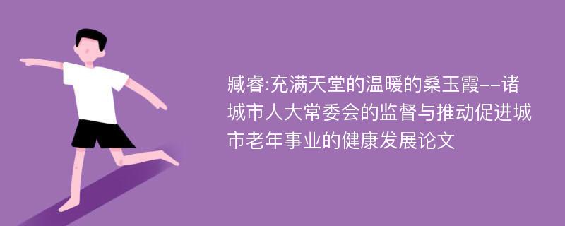 臧睿:充满天堂的温暖的桑玉霞--诸城市人大常委会的监督与推动促进城市老年事业的健康发展论文