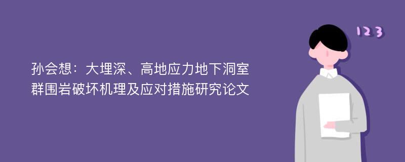 孙会想：大埋深、高地应力地下洞室群围岩破坏机理及应对措施研究论文