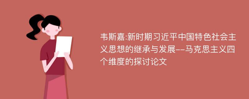 韦斯嘉:新时期习近平中国特色社会主义思想的继承与发展--马克思主义四个维度的探讨论文