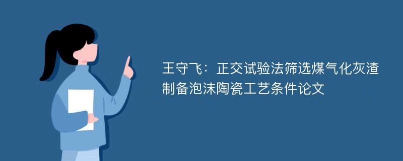 王守飞：正交试验法筛选煤气化灰渣制备泡沫陶瓷工艺条件论文