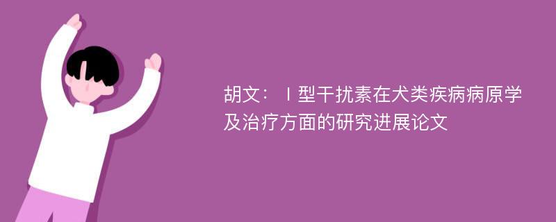 胡文：Ⅰ型干扰素在犬类疾病病原学及治疗方面的研究进展论文