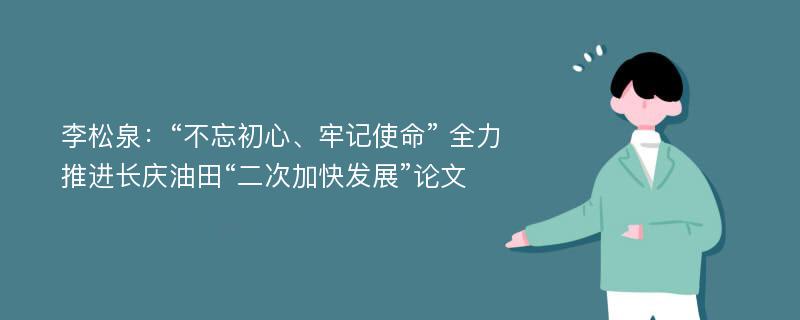 李松泉：“不忘初心、牢记使命” 全力推进长庆油田“二次加快发展”论文