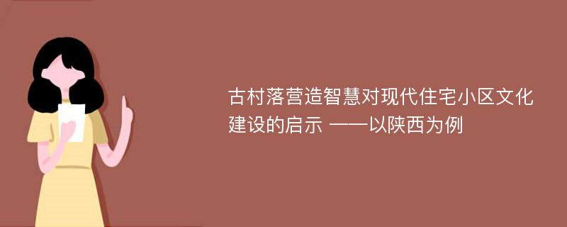 古村落营造智慧对现代住宅小区文化建设的启示 ——以陕西为例