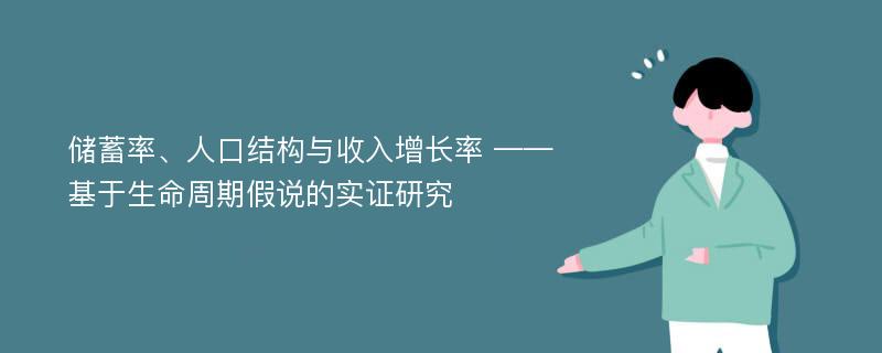 储蓄率、人口结构与收入增长率 ——基于生命周期假说的实证研究