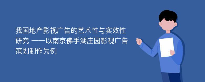 我国地产影视广告的艺术性与实效性研究 ——以南京佛手湖庄园影视广告策划制作为例