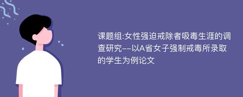 课题组:女性强迫戒除者吸毒生涯的调查研究--以A省女子强制戒毒所录取的学生为例论文