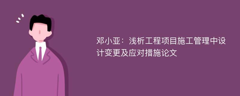 邓小亚：浅析工程项目施工管理中设计变更及应对措施论文