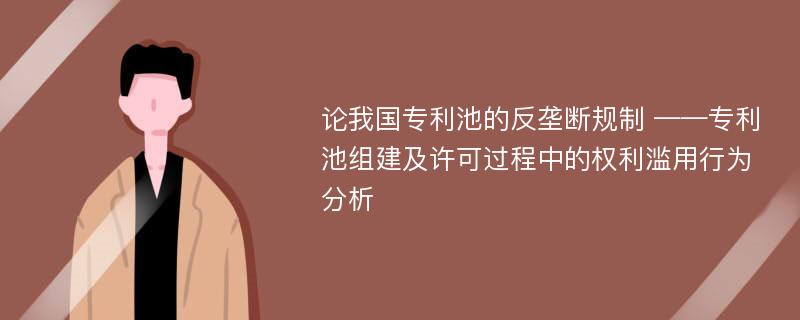 论我国专利池的反垄断规制 ——专利池组建及许可过程中的权利滥用行为分析