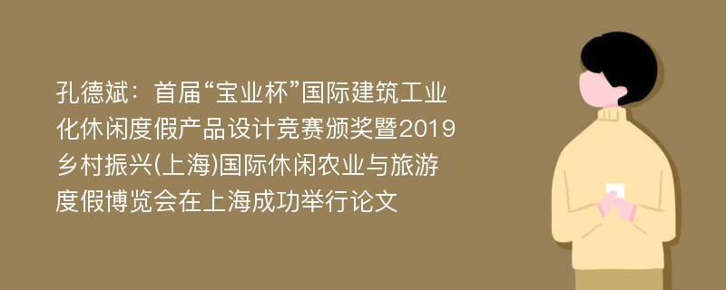 孔德斌：首届“宝业杯”国际建筑工业化休闲度假产品设计竞赛颁奖暨2019乡村振兴(上海)国际休闲农业与旅游度假博览会在上海成功举行论文