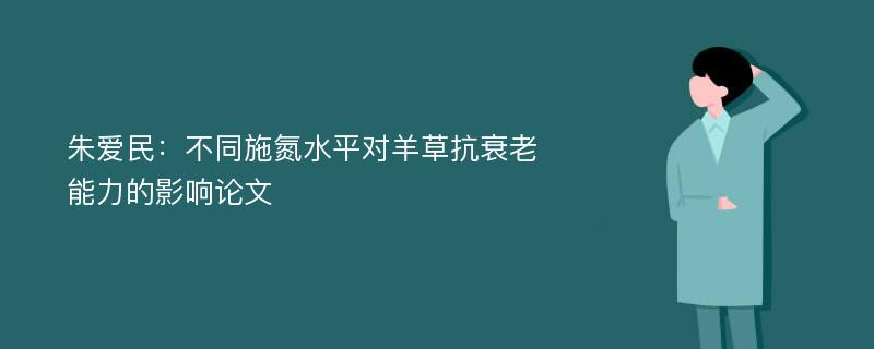 朱爱民：不同施氮水平对羊草抗衰老能力的影响论文