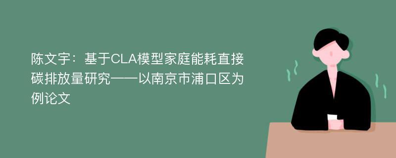 陈文宇：基于CLA模型家庭能耗直接碳排放量研究——以南京市浦口区为例论文