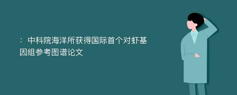 ：中科院海洋所获得国际首个对虾基因组参考图谱论文