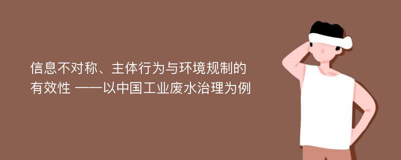 信息不对称、主体行为与环境规制的有效性 ——以中国工业废水治理为例