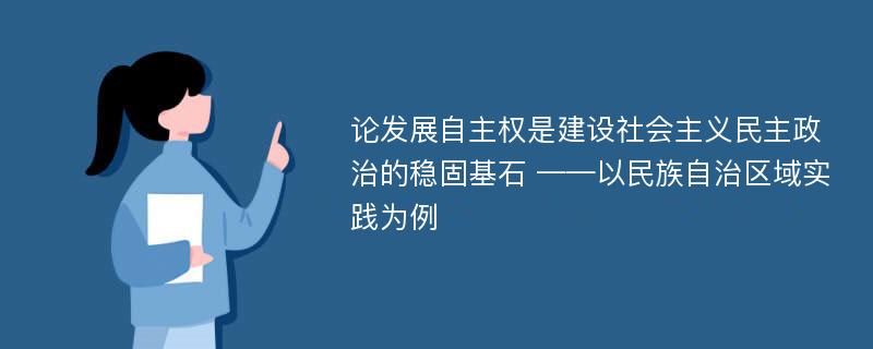 论发展自主权是建设社会主义民主政治的稳固基石 ——以民族自治区域实践为例