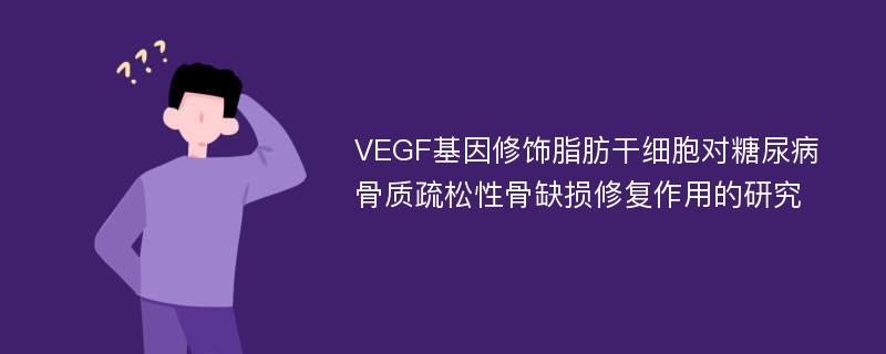 VEGF基因修饰脂肪干细胞对糖尿病骨质疏松性骨缺损修复作用的研究