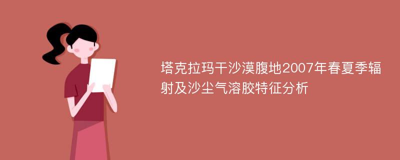 塔克拉玛干沙漠腹地2007年春夏季辐射及沙尘气溶胶特征分析