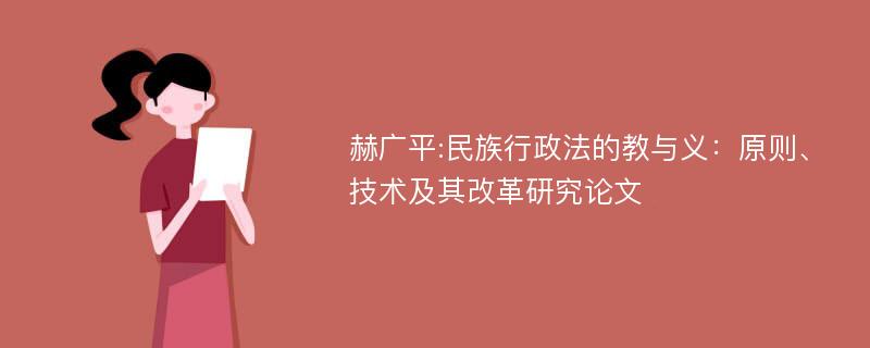 赫广平:民族行政法的教与义：原则、技术及其改革研究论文