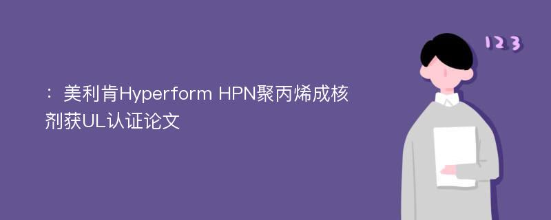 ：美利肯Hyperform HPN聚丙烯成核剂获UL认证论文