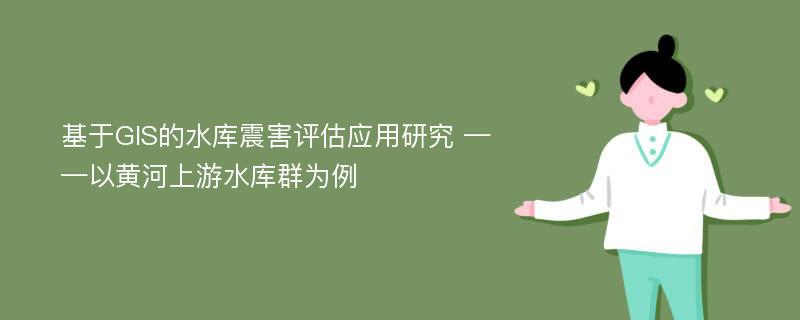 基于GIS的水库震害评估应用研究 ——以黄河上游水库群为例