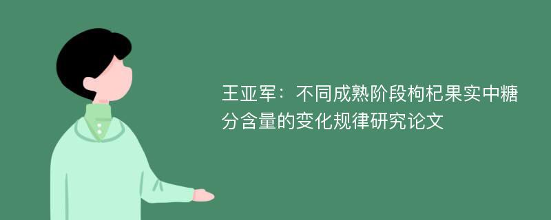 王亚军：不同成熟阶段枸杞果实中糖分含量的变化规律研究论文