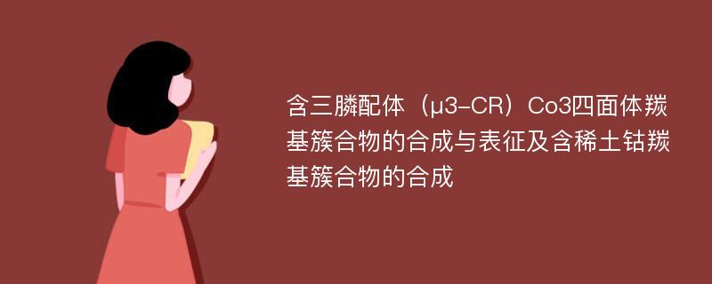 含三膦配体（μ3-CR）Co3四面体羰基簇合物的合成与表征及含稀土钴羰基簇合物的合成