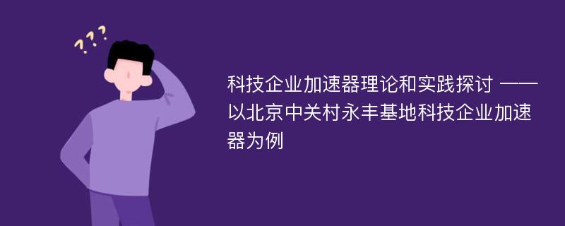 科技企业加速器理论和实践探讨 ——以北京中关村永丰基地科技企业加速器为例