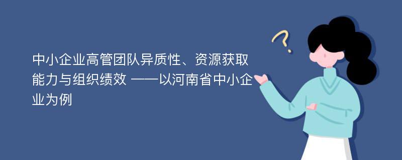 中小企业高管团队异质性、资源获取能力与组织绩效 ——以河南省中小企业为例