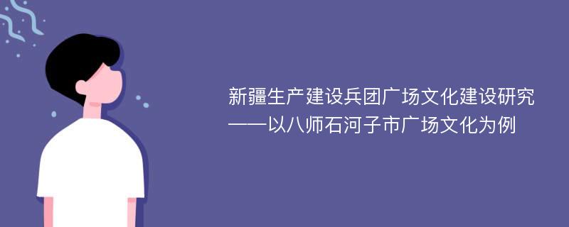 新疆生产建设兵团广场文化建设研究 ——以八师石河子市广场文化为例