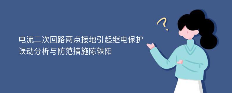 电流二次回路两点接地引起继电保护误动分析与防范措施陈轶阳