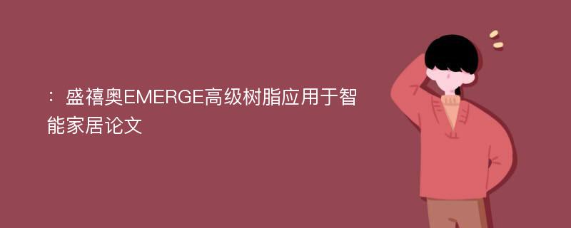 ：盛禧奥EMERGE高级树脂应用于智能家居论文