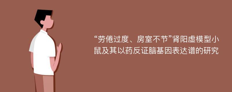 “劳倦过度、房室不节”肾阳虚模型小鼠及其以药反证脑基因表达谱的研究