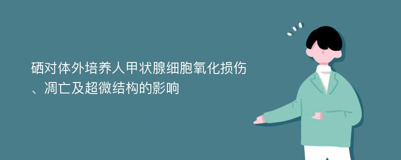 硒对体外培养人甲状腺细胞氧化损伤、凋亡及超微结构的影响