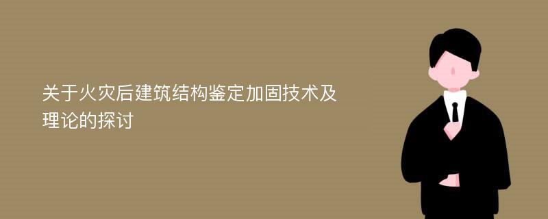 关于火灾后建筑结构鉴定加固技术及理论的探讨