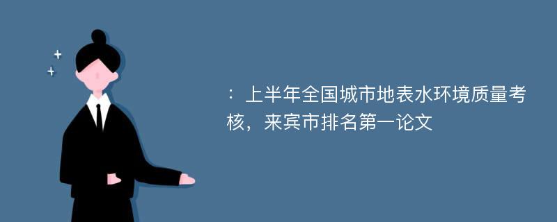 ：上半年全国城市地表水环境质量考核，来宾市排名第一论文