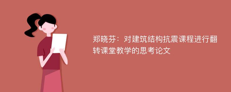 郑晓芬：对建筑结构抗震课程进行翻转课堂教学的思考论文