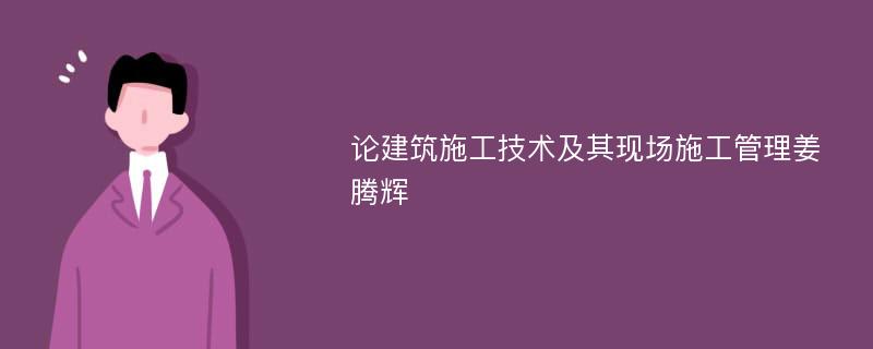 论建筑施工技术及其现场施工管理姜腾辉