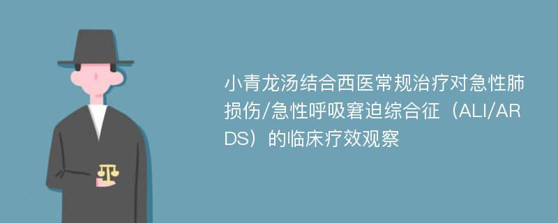 小青龙汤结合西医常规治疗对急性肺损伤/急性呼吸窘迫综合征（ALI/ARDS）的临床疗效观察