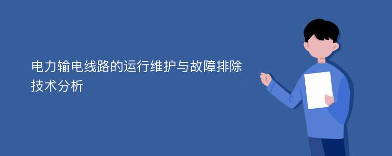 电力输电线路的运行维护与故障排除技术分析